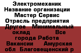 Электромеханик › Название организации ­ Мастер Сервис › Отрасль предприятия ­ Другое › Минимальный оклад ­ 30 000 - Все города Работа » Вакансии   . Амурская обл.,Благовещенский р-н